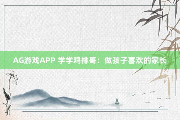 AG游戏APP 学学鸡排哥：做孩子喜欢的家长