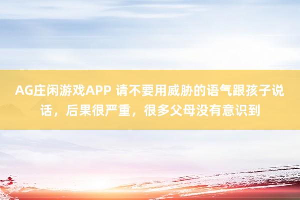 AG庄闲游戏APP 请不要用威胁的语气跟孩子说话,后果很严重,很多父母没有意识到