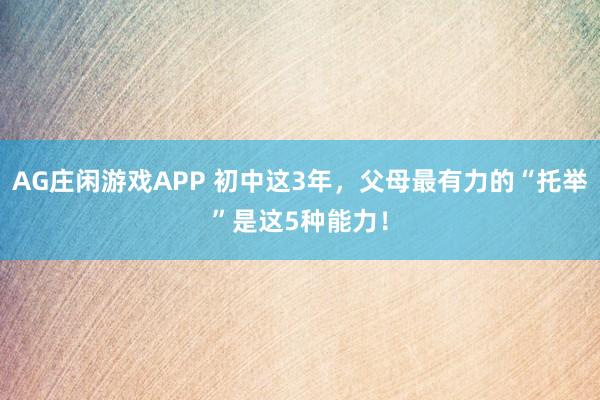 AG庄闲游戏APP 初中这3年，父母最有力的“托举”是这5种能力！