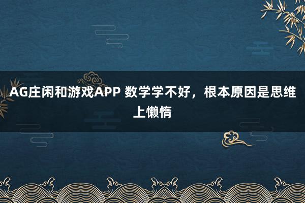 AG庄闲和游戏APP 数学学不好，根本原因是思维上懒惰