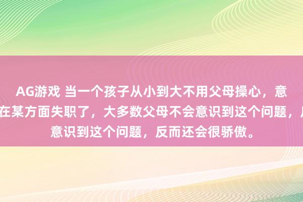 AG游戏 当一个孩子从小到大不用父母操心，意味着父母大概率在某方面失职了，大多数父母不会意识到这个问题，反而还会很骄傲。