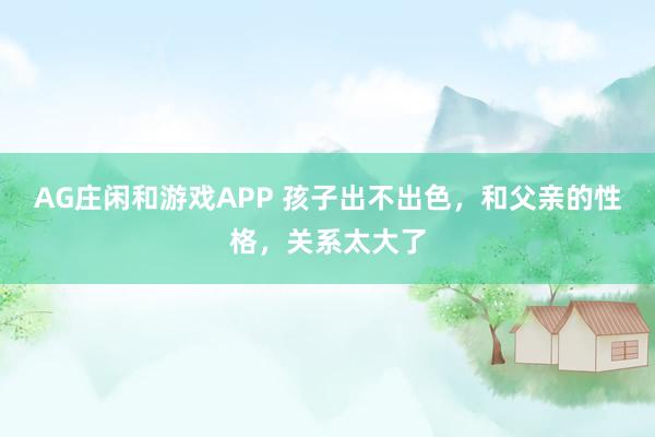 AG庄闲和游戏APP 孩子出不出色，和父亲的性格，关系太大了