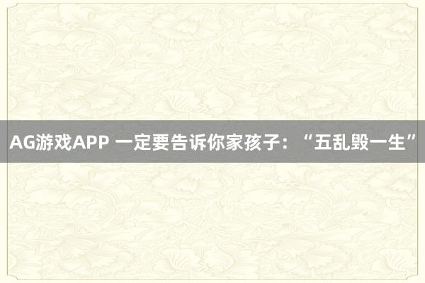 AG游戏APP 一定要告诉你家孩子：“五乱毁一生”