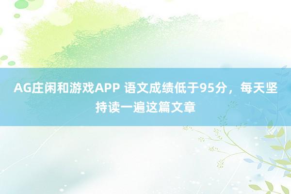 AG庄闲和游戏APP 语文成绩低于95分，每天坚持读一遍这篇文章