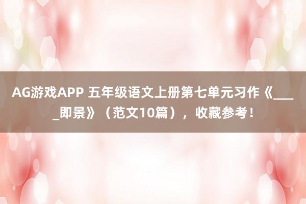 AG游戏APP 五年级语文上册第七单元习作《____即景》（范文10篇），收藏参考！