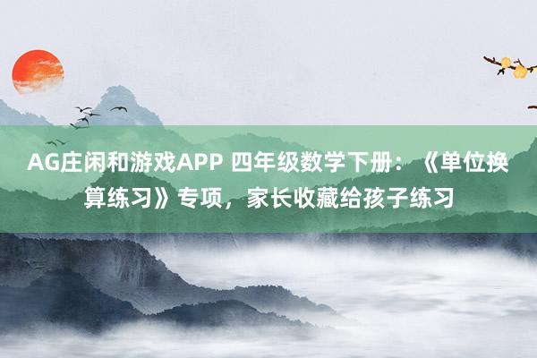 AG庄闲和游戏APP 四年级数学下册：《单位换算练习》专项，家长收藏给孩子练习