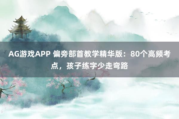 AG游戏APP 偏旁部首教学精华版：80个高频考点，孩子练字少走弯路