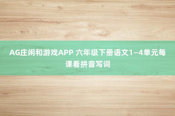 AG庄闲和游戏APP 六年级下册语文1—4单元每课看拼音写词