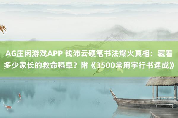 AG庄闲游戏APP 钱沛云硬笔书法爆火真相：藏着多少家长的救命稻草？附《3500常用字行书速成》
