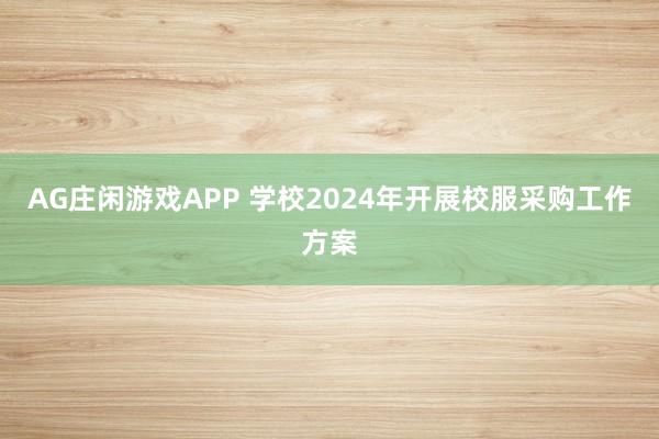 AG庄闲游戏APP 学校2024年开展校服采购工作方案