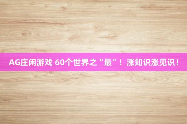 AG庄闲游戏 60个世界之“最”！涨知识涨见识！