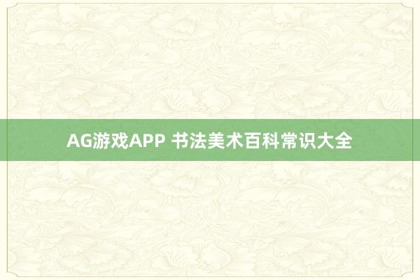 AG游戏APP 书法美术百科常识大全