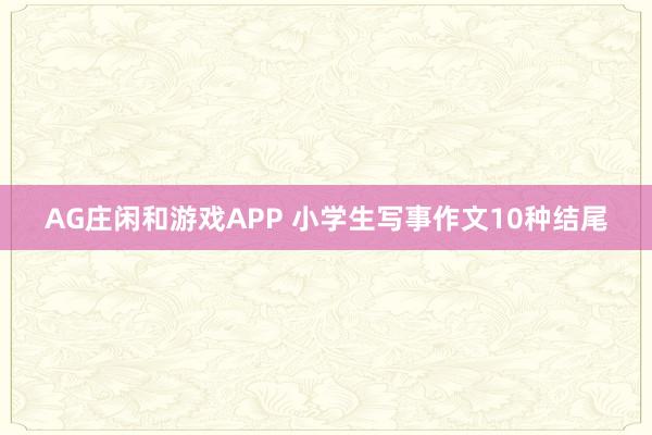 AG庄闲和游戏APP 小学生写事作文10种结尾