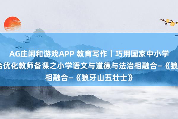 AG庄闲和游戏APP 教育写作丨巧用国家中小学智慧教育平台优化教师备课之小学语文与道德与法治相融合—《狼牙山五壮士》