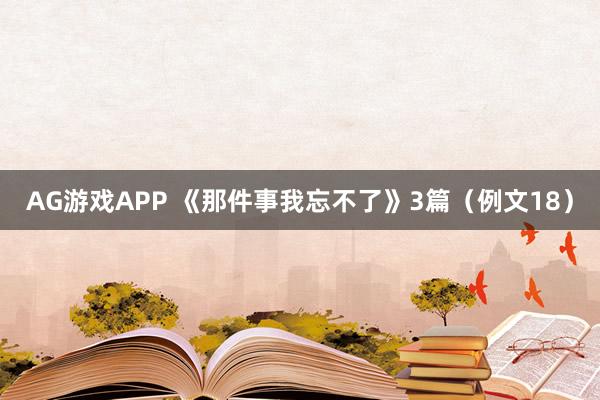 AG游戏APP 《那件事我忘不了》3篇（例文18）
