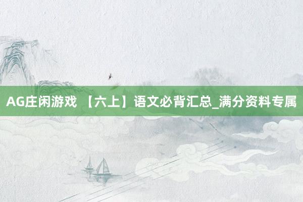 AG庄闲游戏 【六上】语文必背汇总_满分资料专属
