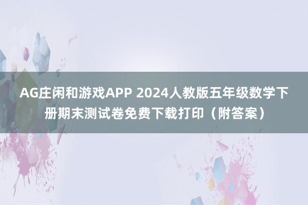 AG庄闲和游戏APP 2024人教版五年级数学下册期末测试卷免费下载打印（附答案）