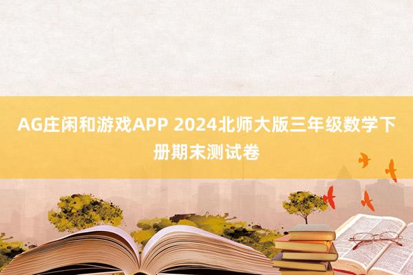 AG庄闲和游戏APP 2024北师大版三年级数学下册期末测试卷