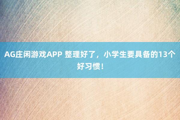 AG庄闲游戏APP 整理好了，小学生要具备的13个好习惯！