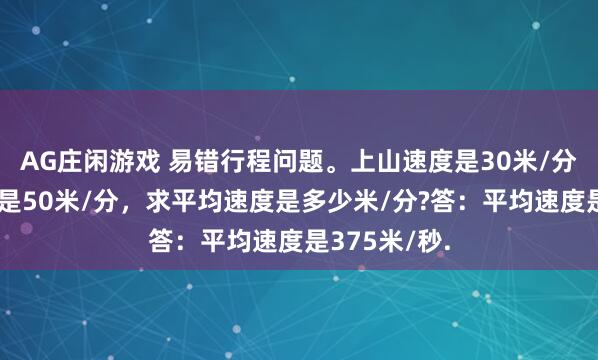 AG庄闲游戏 易错行程问题。上山速度是30米/分，下山速度是50米/分，求平均速度是多少米/分?答：平均速度是375米/秒.