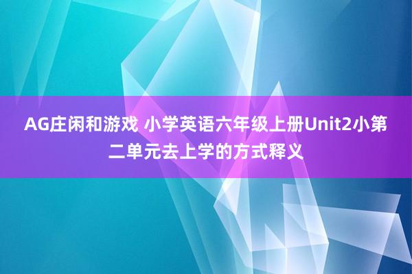 AG庄闲和游戏 小学英语六年级上册Unit2小第二单元去上学的方式释义