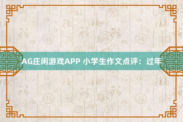AG庄闲游戏APP 小学生作文点评：过年
