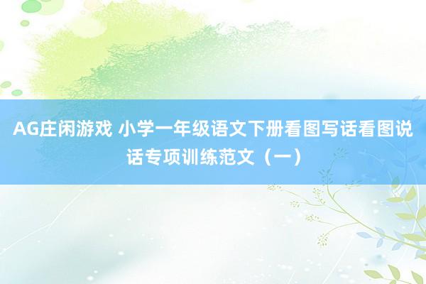 AG庄闲游戏 小学一年级语文下册看图写话看图说话专项训练范文（一）