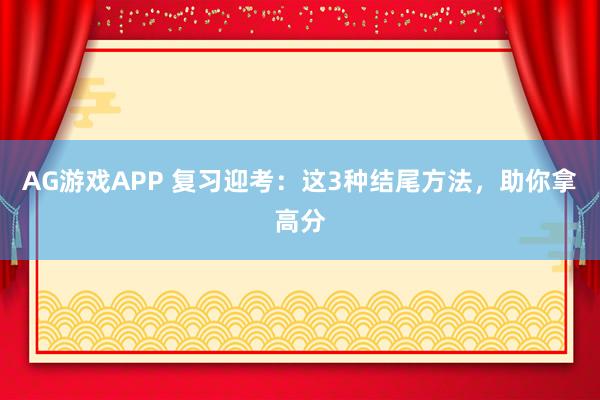 AG游戏APP 复习迎考：这3种结尾方法，助你拿高分