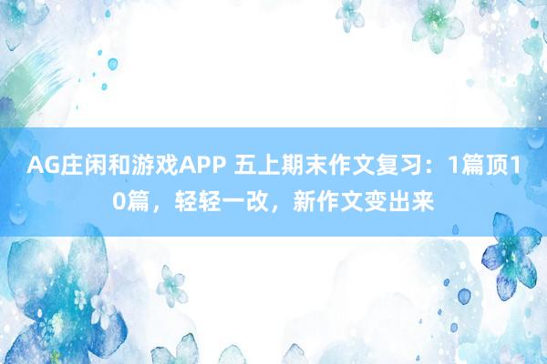 AG庄闲和游戏APP 五上期末作文复习：1篇顶10篇，轻轻一改，新作文变出来