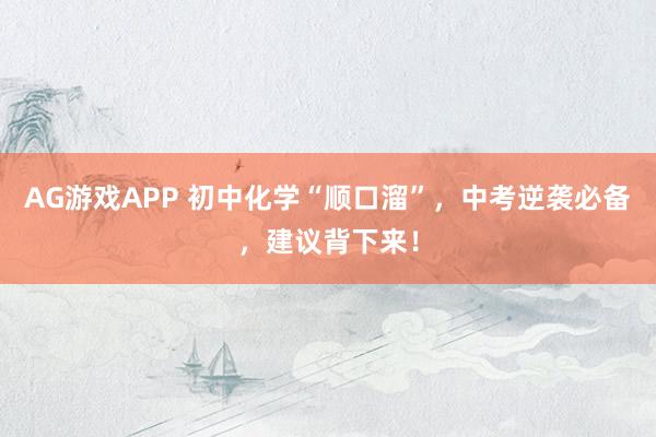 AG游戏APP 初中化学“顺口溜”，中考逆袭必备，建议背下来！