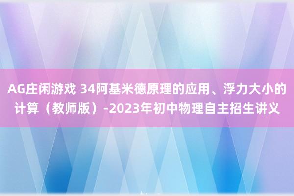 AG庄闲游戏 34阿基米德原理的应用、浮力大小的计算（教师版）-2023年初中物理自主招生讲义