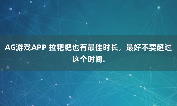 AG游戏APP 拉粑粑也有最佳时长，最好不要超过这个时间.