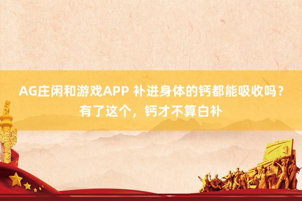AG庄闲和游戏APP 补进身体的钙都能吸收吗？有了这个，钙才不算白补