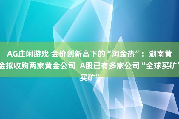 AG庄闲游戏 金价创新高下的“淘金热”：湖南黄金拟收购两家黄金公司  A股已有多家公司“全球买矿”