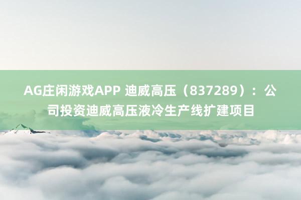 AG庄闲游戏APP 迪威高压（837289）：公司投资迪威高压液冷生产线扩建项目