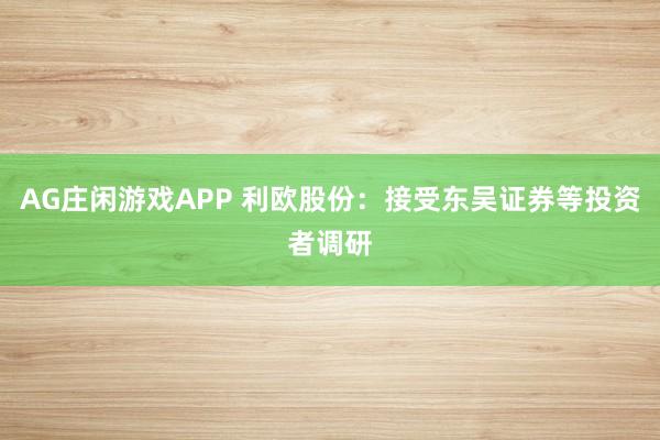 AG庄闲游戏APP 利欧股份：接受东吴证券等投资者调研