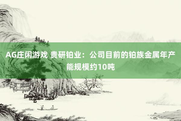 AG庄闲游戏 贵研铂业：公司目前的铂族金属年产能规模约10吨