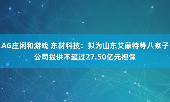 AG庄闲和游戏 东材科技：拟为山东艾蒙特等八家子公司提供不超过27.50亿元担保