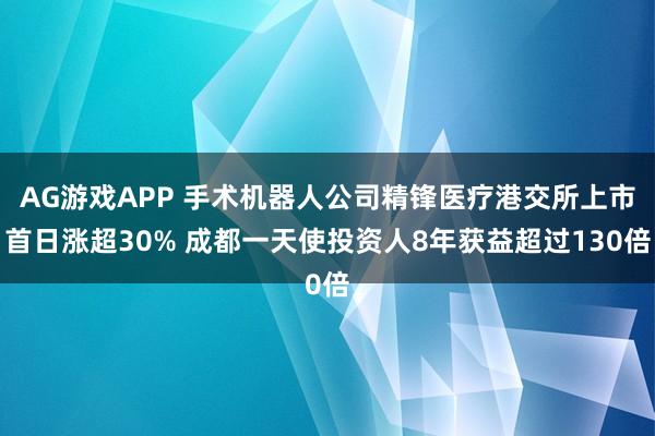 AG游戏APP 手术机器人公司精锋医疗港交所上市首日涨超30% 成都一天使投资人8年获益超过130倍