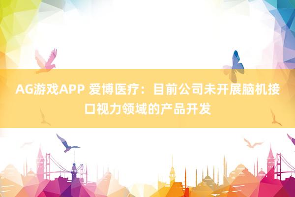 AG游戏APP 爱博医疗：目前公司未开展脑机接口视力领域的产品开发