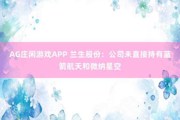 AG庄闲游戏APP 兰生股份：公司未直接持有蓝箭航天和微纳星空
