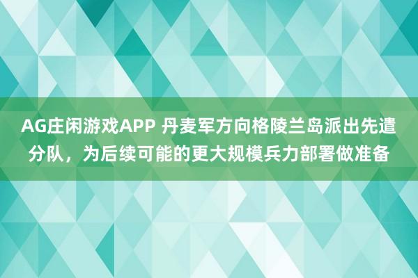 AG庄闲游戏APP 丹麦军方向格陵兰岛派出先遣分队，为后续可能的更大规模兵力部署做准备