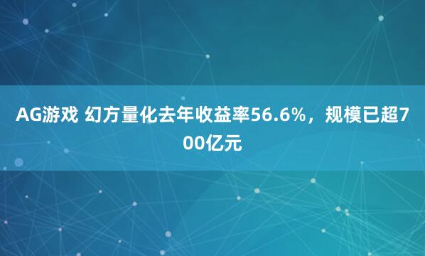 AG游戏 幻方量化去年收益率56.6%，规模已超700亿元