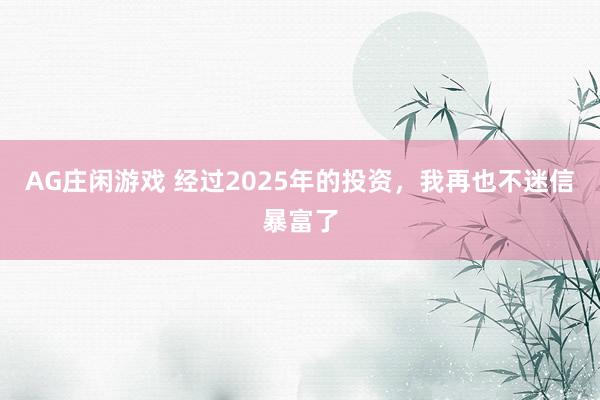 AG庄闲游戏 经过2025年的投资，我再也不迷信暴富了