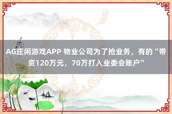 AG庄闲游戏APP 物业公司为了抢业务，有的“带资120万元，70万打入业委会账户”