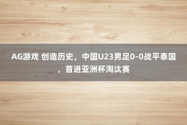 AG游戏 创造历史，中国U23男足0-0战平泰国，首进亚洲杯淘汰赛