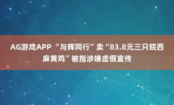 AG游戏APP “与辉同行”卖“83.8元三只皖西麻黄鸡”被指涉嫌虚假宣传