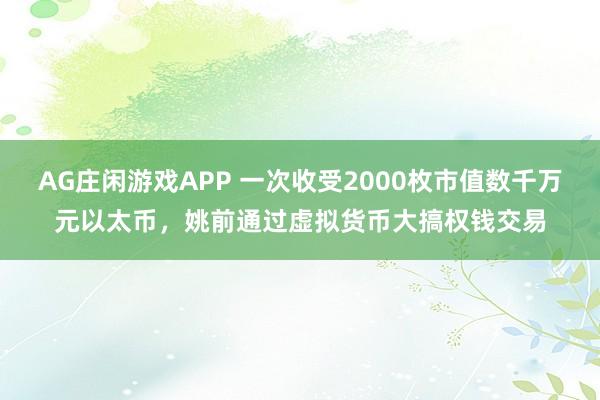 AG庄闲游戏APP 一次收受2000枚市值数千万元以太币，姚前通过虚拟货币大搞权钱交易