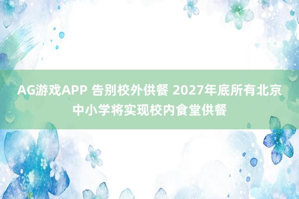 AG游戏APP 告别校外供餐 2027年底所有北京中小学将实现校内食堂供餐