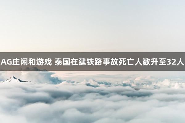 AG庄闲和游戏 泰国在建铁路事故死亡人数升至32人